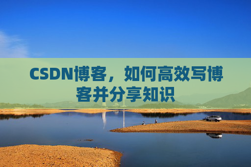 CSDN博客，如何高效写博客并分享知识